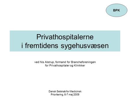 Dansk Selskab for Medicinsk Prioritering, 6-7 maj 2009 Privathospitalerne i fremtidens sygehusvæsen ved Nis Alstrup, formand for Brancheforeningen for.