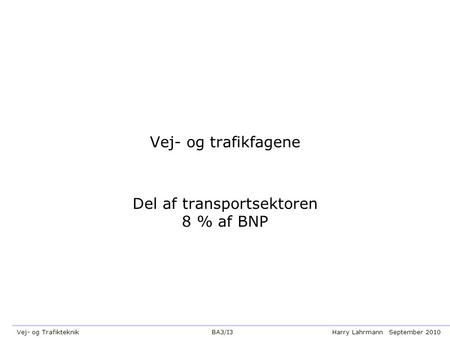 BA3/I3 Harry LahrmannSeptember 2010Vej- og Trafikteknik Vej- og trafikfagene Del af transportsektoren 8 % af BNP.