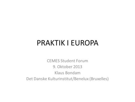 PRAKTIK I EUROPA CEMES Student Forum 9. Oktober 2013 Klaus Bondam Det Danske Kulturinstitut/Benelux (Bruxelles)