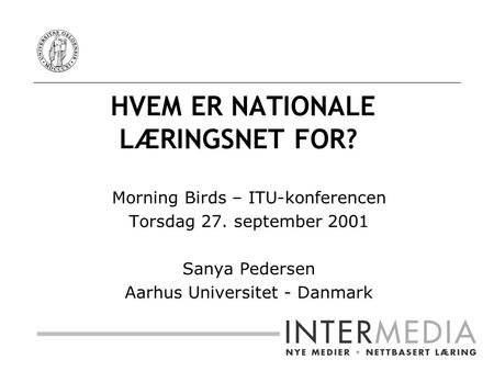 HVEM ER NATIONALE LÆRINGSNET FOR? Morning Birds – ITU-konferencen Torsdag 27. september 2001 Sanya Pedersen Aarhus Universitet - Danmark.
