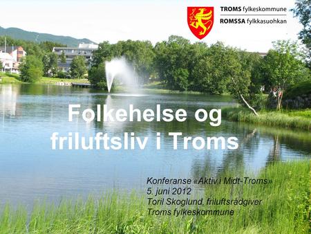 Folkehelse og friluftsliv i Troms Konferanse «Aktiv i Midt-Troms» 5. juni 2012 Toril Skoglund, friluftsrådgiver Troms fylkeskommune.