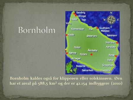 Bornholm Bornholm kaldes også for klippeøen eller solskinsøen. Øen har et areal på 588,5 km² og der er 42.154 indbyggere (2010)