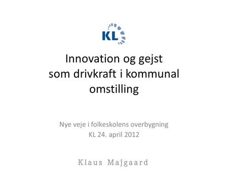 Innovation og gejst som drivkraft i kommunal omstilling Nye veje i folkeskolens overbygning KL 24. april 2012.