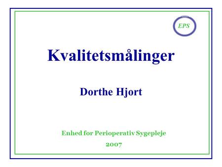 EPS Enhed for Perioperativ Sygepleje 2007 Kvalitetsmålinger Dorthe Hjort.