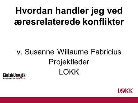 Hvordan handler jeg ved æresrelaterede konflikter v. Susanne Willaume Fabricius Projektleder LOKK.