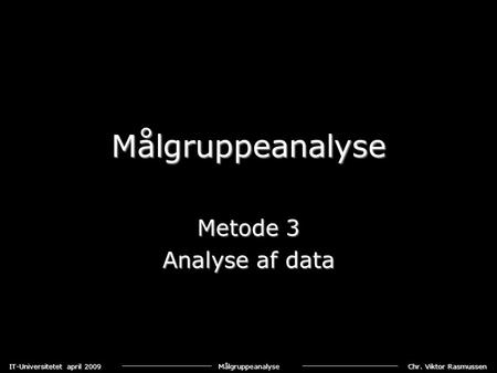 Chr. Viktor Rasmussen IT-Universitetet april 2009 Målgruppeanalyse Målgruppeanalyse Metode 3 Analyse af data.