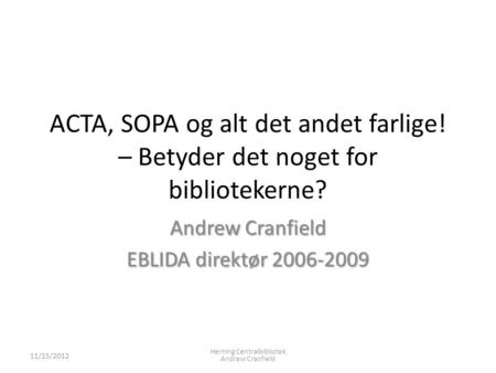 ACTA, SOPA og alt det andet farlige! – Betyder det noget for bibliotekerne? Andrew Cranfield EBLIDA direktør 2006-2009 11/15/2012 Herning Centralbibliotek.