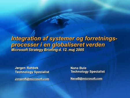 Integration af systemer og forretnings- processer i en globaliseret verden Microsoft Strategy Briefing d. 12. maj 2005 Jørgen Rahbek Technology Specialist.