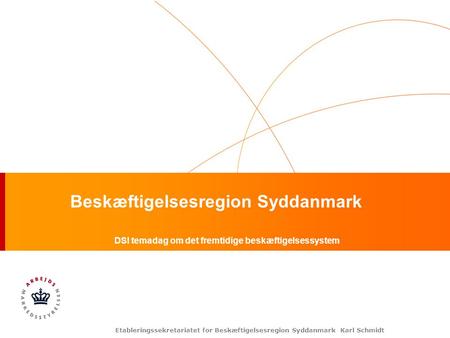 Etableringssekretariatet for Beskæftigelsesregion Syddanmark Karl Schmidt Beskæftigelsesregion Syddanmark DSI temadag om det fremtidige beskæftigelsessystem.