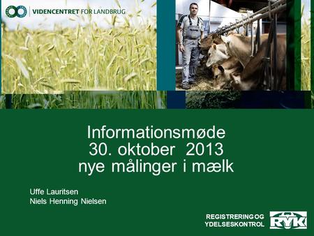 Informationsmøde 30. oktober 2013 nye målinger i mælk Uffe Lauritsen Niels Henning Nielsen REGISTRERING OG YDELSESKONTROL.