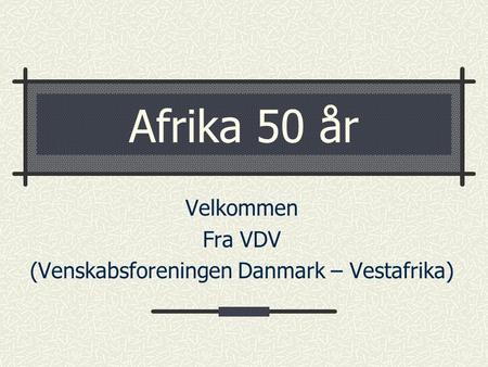 Afrika 50 år Velkommen Fra VDV (Venskabsforeningen Danmark – Vestafrika)