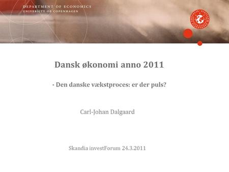 Dansk økonomi anno 2011 - Den danske vækstproces: er der puls? Carl-Johan Dalgaard Skandia investForum 24.3.2011.