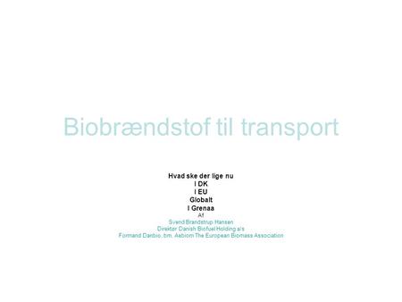 Biobrændstof til transport Hvad ske der lige nu I DK I EU Globalt I Grenaa Af Svend Brandstrup Hansen Direktør Danish Biofuel Holding a/s Formand Danbio,