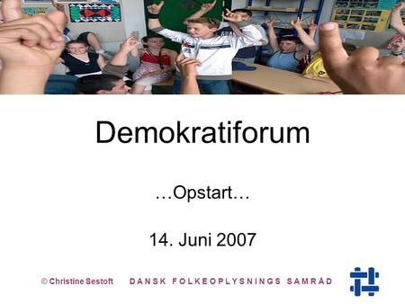 Demokratiforum …Opstart… 14. Juni 2007 © Christine Sestoft D A N S K F O L K E O P L Y S N I N G S S A M R Å D.