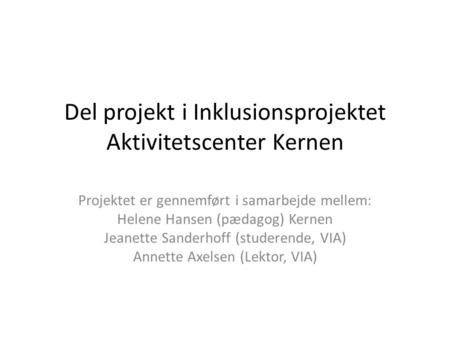 Del projekt i Inklusionsprojektet Aktivitetscenter Kernen Projektet er gennemført i samarbejde mellem: Helene Hansen (pædagog) Kernen Jeanette Sanderhoff.