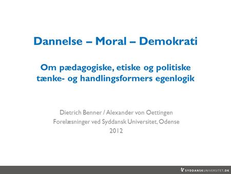 Dannelse – Moral – Demokrati Om pædagogiske, etiske og politiske tænke- og handlingsformers egenlogik Dietrich Benner / Alexander von Oettingen Forelæsninger.