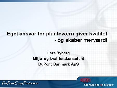 DuPont Crop Protection Lars Byberg Miljø- og kvalitetskonsulent DuPont Danmark ApS Eget ansvar for planteværn giver kvalitet - og skaber merværdi.