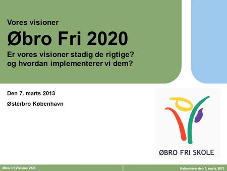 ØBRO FRI SKOLE Visioner 2020 Øbro Fri Visioner 2020 København den 7. marts 2013 Vores visioner Øbro Fri 2020 Er vores visioner stadig de rigtige? og hvordan.