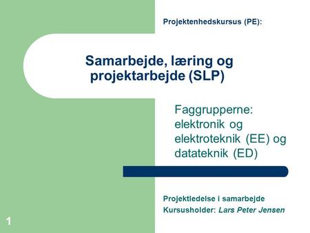 1 Samarbejde, læring og projektarbejde (SLP) Faggrupperne: elektronik og elektroteknik (EE) og datateknik (ED) Projektenhedskursus (PE): Projektledelse.