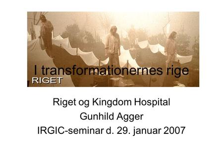 I transformationernes rige Riget og Kingdom Hospital Gunhild Agger IRGIC-seminar d. 29. januar 2007.