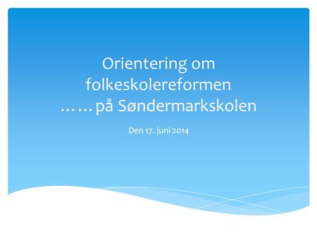 Orientering om folkeskolereformen ……på Søndermarkskolen