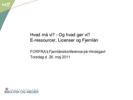 Hvad må vi? - Og hvad gør vi? E-ressourcer, Licenser og Fjernlån FORFRA's Fjernlånskonference på Hindsgavl Torsdag d. 26. maj 2011.