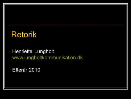 Retorik Henriette Lungholt www.lungholtkommunikation.dk Efterår 2010.