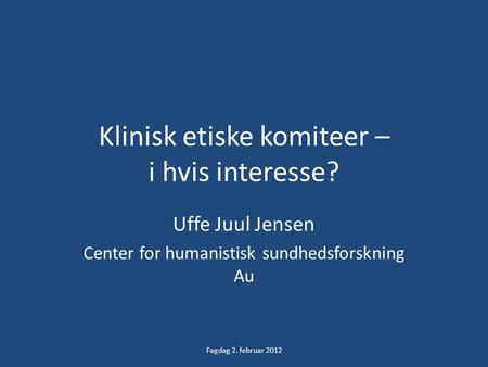 Klinisk etiske komiteer – i hvis interesse? Uffe Juul Jensen Center for humanistisk sundhedsforskning Au Fagdag 2. februar 2012.