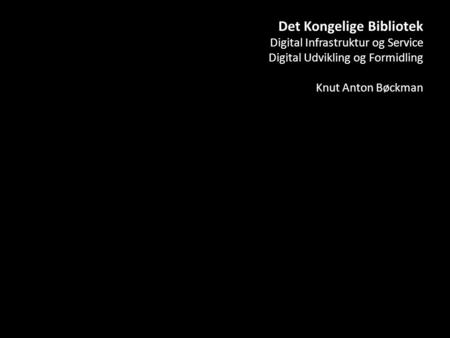 Det Kongelige Bibliotek Digital Infrastruktur og Service Digital Udvikling og Formidling Knut Anton Bøckman.