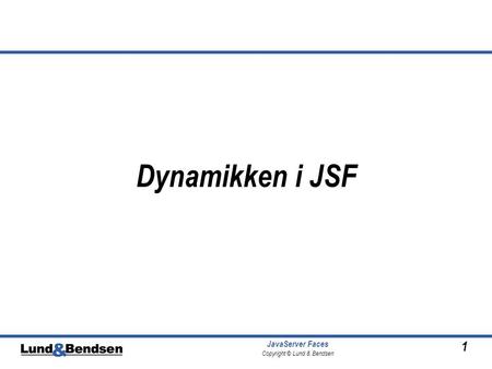 1 JavaServer Faces Copyright © Lund & Bendsen Dynamikken i JSF.