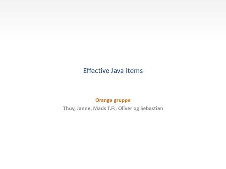Effective Java items Orange gruppe Thuy, Janne, Mads T.P., Oliver og Sebastian.
