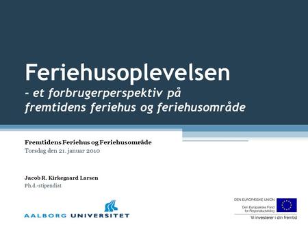 Feriehusoplevelsen - et forbrugerperspektiv på fremtidens feriehus og feriehusområde Jacob R. Kirkegaard Larsen Ph.d.-stipendiat Fremtidens Feriehus og.