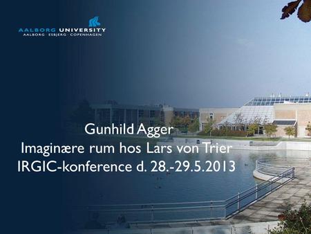 No. 1 Gunhild Agger Imaginære rum hos Lars von Trier IRGIC-konference d. 28.-29.5.2013.