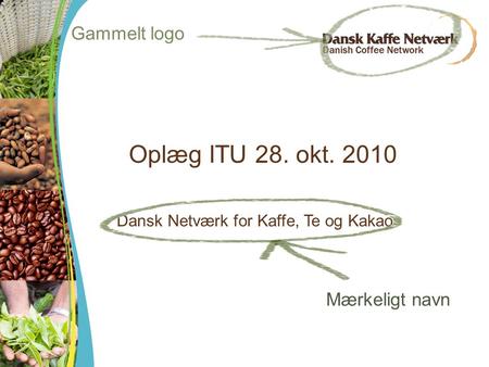 Oplæg ITU 28. okt. 2010 Dansk Netværk for Kaffe, Te og Kakao Mærkeligt navn Gammelt logo.