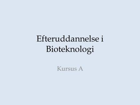 Efteruddannelse i Bioteknologi Kursus A. Kursus indhold.