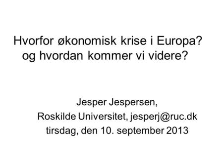 Hvorfor økonomisk krise i Europa? og hvordan kommer vi videre? Jesper Jespersen, Roskilde Universitet, tirsdag, den 10. september 2013.