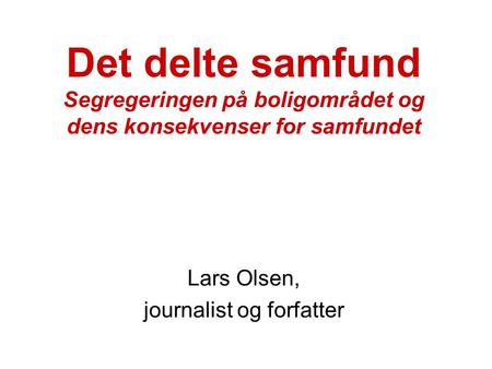 Det delte samfund Segregeringen på boligområdet og dens konsekvenser for samfundet Lars Olsen, journalist og forfatter.