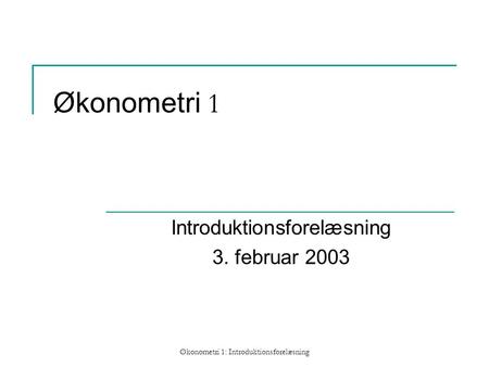 Økonometri 1: Introduktionsforelæsning Økonometri 1 Introduktionsforelæsning 3. februar 2003.