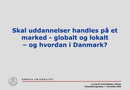 Skal uddannelser handles på et marked - globalt og lokalt – og hvordan i Danmark? A A R H U S U N I V E R S I T E T.