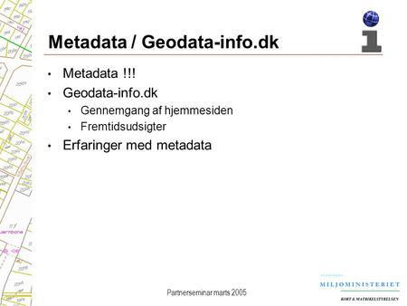 Partnerseminar marts 2005 Metadata / Geodata-info.dk Metadata !!! Geodata-info.dk Gennemgang af hjemmesiden Fremtidsudsigter Erfaringer med metadata.