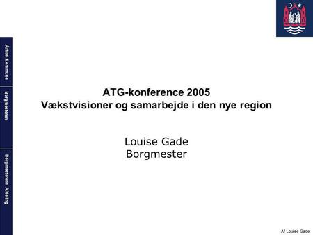 Århus Kommune Borgmesterens Afdeling Borgmesteren Af Louise Gade ATG-konference 2005 Vækstvisioner og samarbejde i den nye region Louise Gade Borgmester.