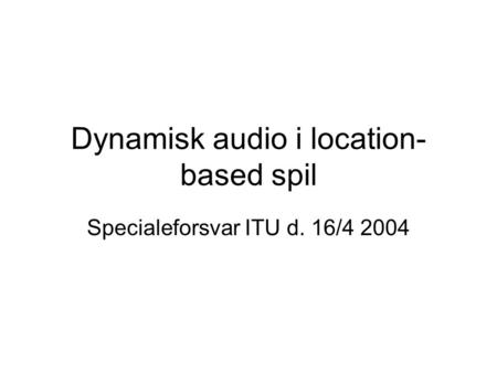 Dynamisk audio i location- based spil Specialeforsvar ITU d. 16/4 2004.