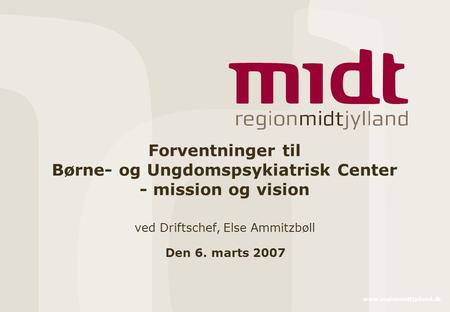 Forventninger til Børne- og Ungdomspsykiatrisk Center - mission og vision ved Driftschef, Else Ammitzbøll Den 6. marts 2007 www.regionmidtjylland.dk.