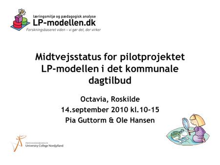 Midtvejsstatus for pilotprojektet LP-modellen i det kommunale dagtilbud Octavia, Roskilde 14.september 2010 kl.10-15 Pia Guttorm & Ole Hansen.
