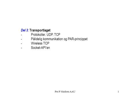 Per P Madsen AAU1 Del 3 : Transportlaget - Protokoller. UDP. TCP - Pålidelig kommunikation og PAR-princippet - Wireless TCP - Socket-API’en.