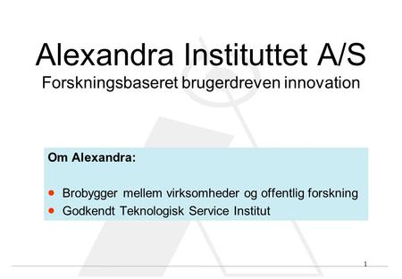 1 Alexandra Instituttet A/S Forskningsbaseret brugerdreven innovation Om Alexandra:  Brobygger mellem virksomheder og offentlig forskning  Godkendt Teknologisk.