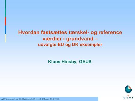 Hvordan fastsættes tærskel- og reference værdier i grundvand – udvalgte EU og DK eksempler Klaus Hinsby, GEUS ATV temamøde nr. 29, Radisson SAS Hotel,