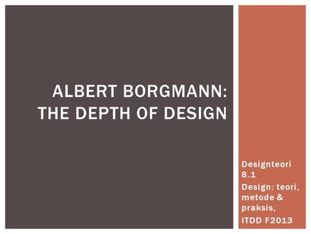 Designteori 8.1 Design: teori, metode & praksis, ITDD F2013 ALBERT BORGMANN: THE DEPTH OF DESIGN.