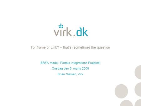 To Iframe or Link? – that’s (sometime) the question ERFA møde i Portals Integrations Projektet Onsdag den 5. marts 2008 Brian Nielsen, Virk.