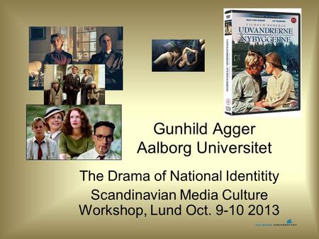 Gunhild Agger Aalborg Universitet The Drama of National Identitity Scandinavian Media Culture Workshop, Lund Oct. 9-10 2013.